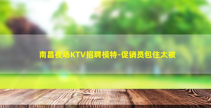 南昌夜场KTV招聘模特-促销员包住太被